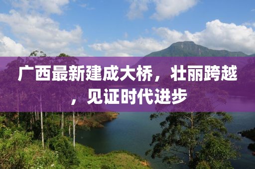 廣西最新建成大橋，壯麗跨越，見證時(shí)代進(jìn)步