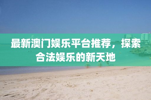 最新澳門娛樂平臺推薦，探索合法娛樂的新天地