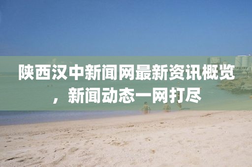陜西漢中新聞網(wǎng)最新資訊概覽，新聞動(dòng)態(tài)一網(wǎng)打盡