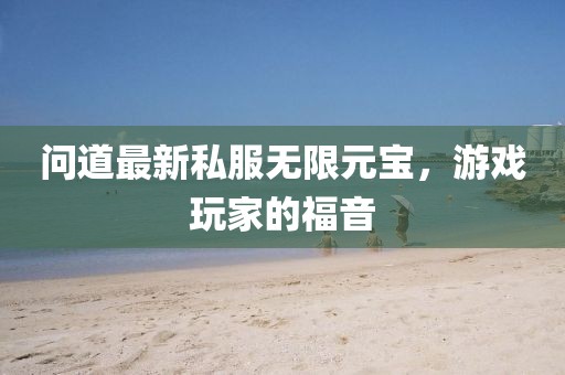 問(wèn)道最新私服無(wú)限元寶，游戲玩家的福音