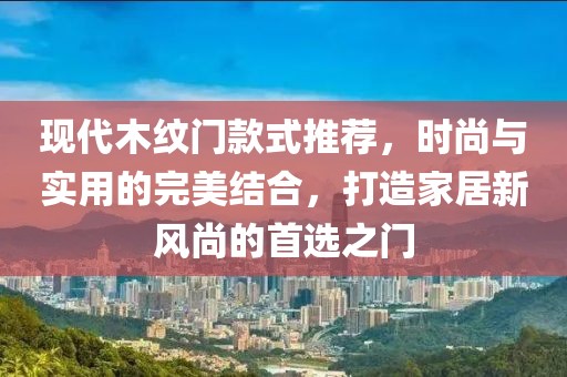 現(xiàn)代木紋門款式推薦，時(shí)尚與實(shí)用的完美結(jié)合，打造家居新風(fēng)尚的首選之門