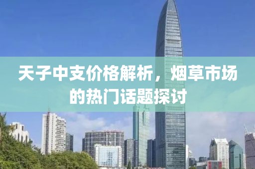 天子中支價格解析，煙草市場的熱門話題探討