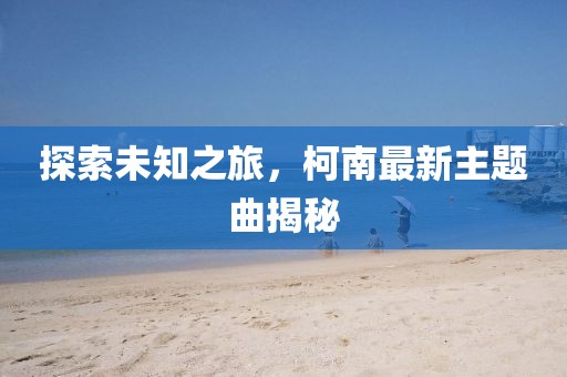 探索未知之旅，柯南最新主題曲揭秘