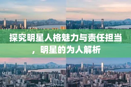 探究明星人格魅力與責(zé)任擔(dān)當(dāng)，明星的為人解析