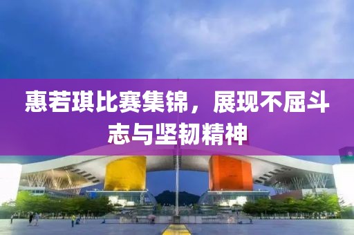 惠若琪比賽集錦，展現(xiàn)不屈斗志與堅(jiān)韌精神