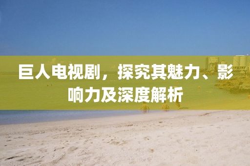 巨人電視劇，探究其魅力、影響力及深度解析