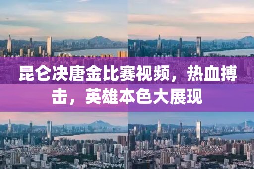 昆侖決唐金比賽視頻，熱血搏擊，英雄本色大展現(xiàn)