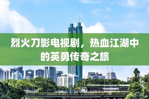 烈火刀影電視劇，熱血江湖中的英勇傳奇之旅
