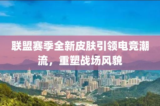 聯(lián)盟賽季全新皮膚引領(lǐng)電競(jìng)潮流，重塑戰(zhàn)場(chǎng)風(fēng)貌