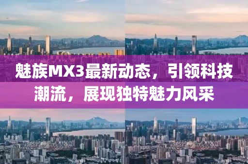 魅族MX3最新動態(tài)，引領(lǐng)科技潮流，展現(xiàn)獨特魅力風(fēng)采
