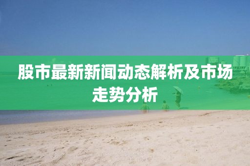 股市最新新聞動(dòng)態(tài)解析及市場(chǎng)走勢(shì)分析