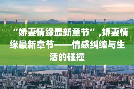 “嬌妻情緣最新章節(jié)”,嬌妻情緣最新章節(jié)——情感糾纏與生活的碰撞