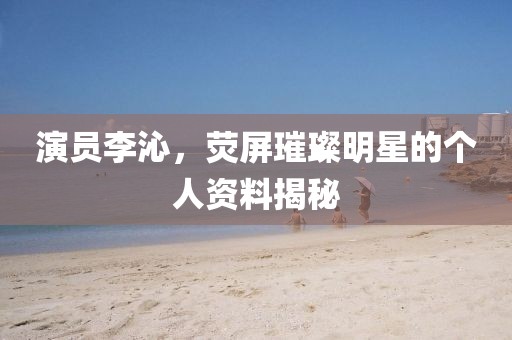 演員李沁，熒屏璀璨明星的個(gè)人資料揭秘