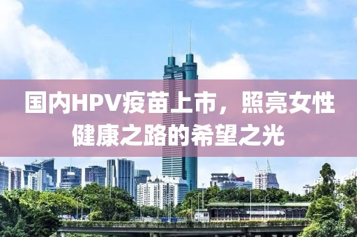 國(guó)內(nèi)HPV疫苗上市，照亮女性健康之路的希望之光