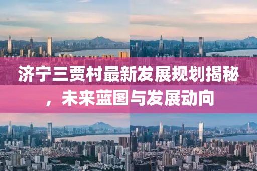 濟(jì)寧三賈村最新發(fā)展規(guī)劃揭秘，未來藍(lán)圖與發(fā)展動向