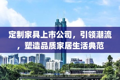 定制家具上市公司，引領(lǐng)潮流，塑造品質(zhì)家居生活典范