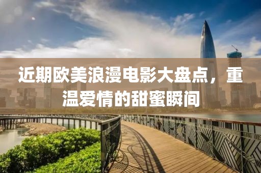 近期歐美浪漫電影大盤點，重溫愛情的甜蜜瞬間