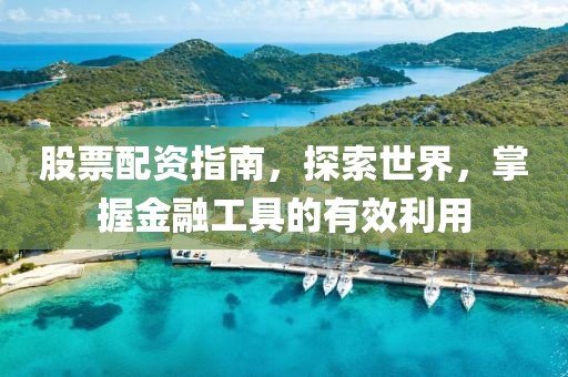 股票配資指南，探索世界，掌握金融工具的有效利用