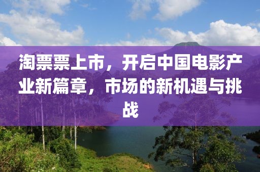 淘票票上市，開(kāi)啟中國(guó)電影產(chǎn)業(yè)新篇章，市場(chǎng)的新機(jī)遇與挑戰(zhàn)