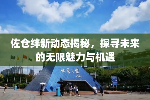 佐倉(cāng)絆新動(dòng)態(tài)揭秘，探尋未來(lái)的無(wú)限魅力與機(jī)遇